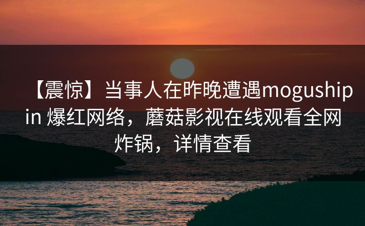 【震惊】当事人在昨晚遭遇mogushipin 爆红网络，蘑菇影视在线观看全网炸锅，详情查看