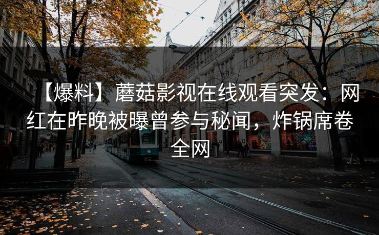 【爆料】蘑菇影视在线观看突发：网红在昨晚被曝曾参与秘闻，炸锅席卷全网