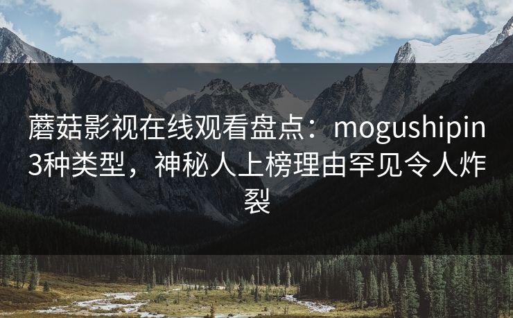 蘑菇影视在线观看盘点：mogushipin3种类型，神秘人上榜理由罕见令人炸裂