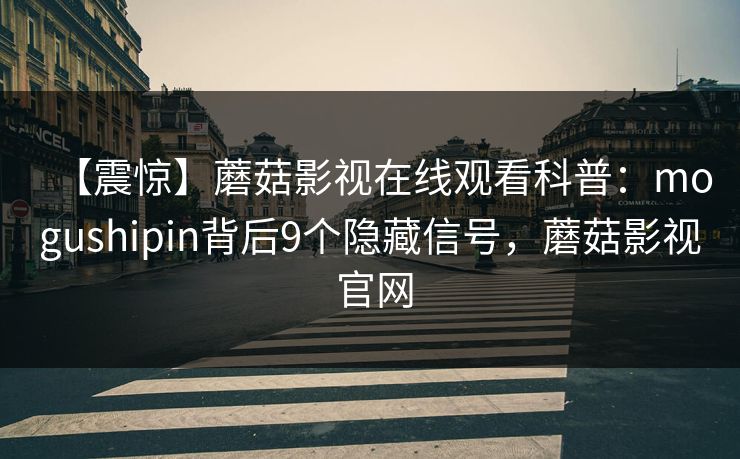【震惊】蘑菇影视在线观看科普：mogushipin背后9个隐藏信号，蘑菇影视 官网