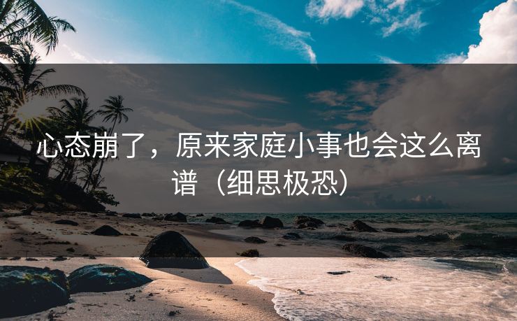 心态崩了，原来家庭小事也会这么离谱（细思极恐）