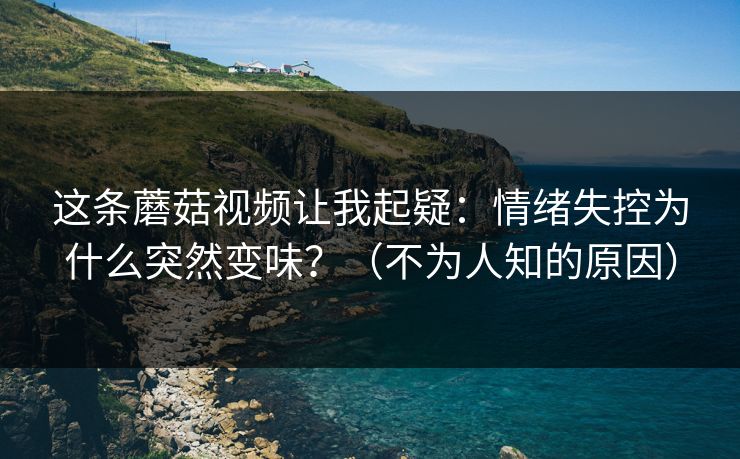 这条蘑菇视频让我起疑：情绪失控为什么突然变味？（不为人知的原因）
