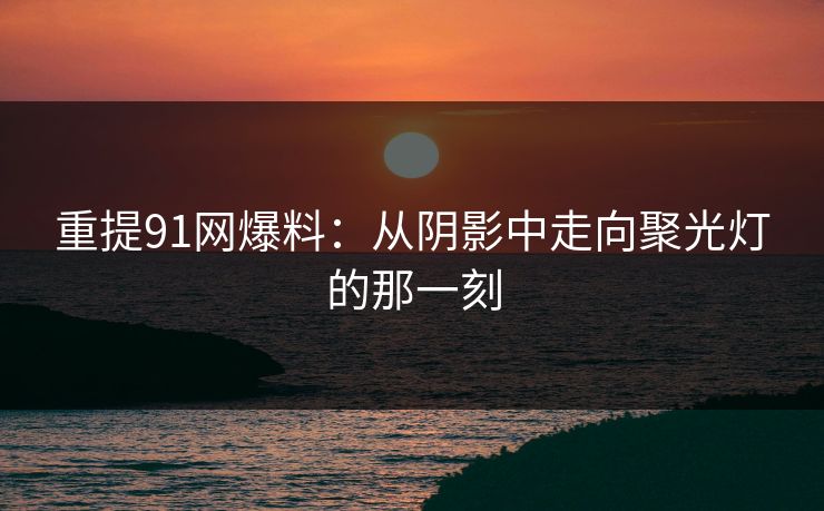 重提91网爆料：从阴影中走向聚光灯的那一刻