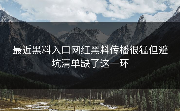 最近黑料入口网红黑料传播很猛但避坑清单缺了这一环