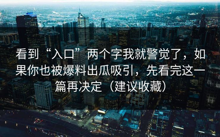 看到“入口”两个字我就警觉了，如果你也被爆料出瓜吸引，先看完这一篇再决定（建议收藏）