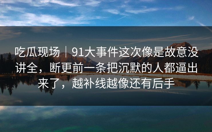 吃瓜现场｜91大事件这次像是故意没讲全，断更前一条把沉默的人都逼出来了，越补线越像还有后手