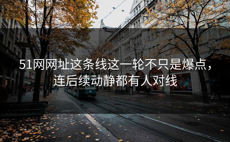 51网网址这条线这一轮不只是爆点，连后续动静都有人对线