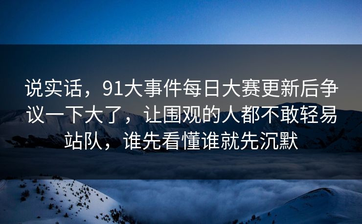 说实话，91大事件每日大赛更新后争议一下大了，让围观的人都不敢轻易站队，谁先看懂谁就先沉默