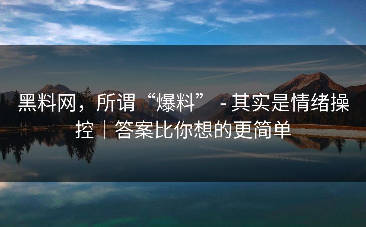 黑料网，所谓“爆料” - 其实是情绪操控｜答案比你想的更简单