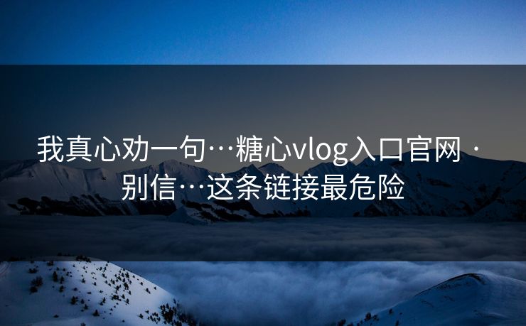 我真心劝一句…糖心vlog入口官网 · 别信…这条链接最危险