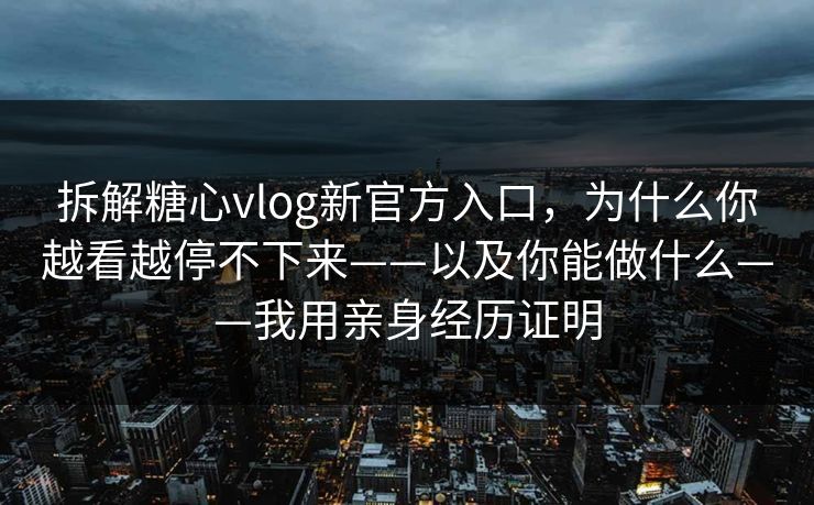 拆解糖心vlog新官方入口，为什么你越看越停不下来——以及你能做什么——我用亲身经历证明
