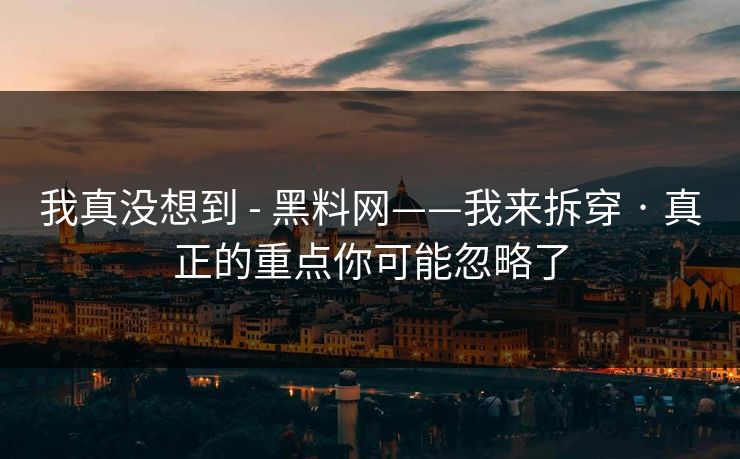 我真没想到 - 黑料网——我来拆穿 · 真正的重点你可能忽略了