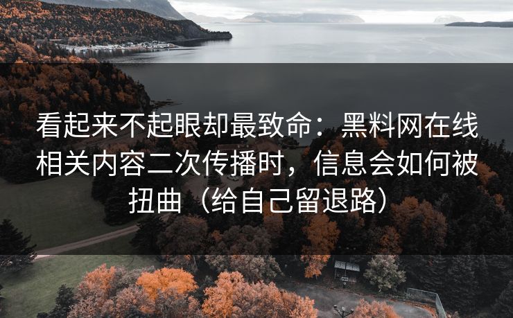 看起来不起眼却最致命：黑料网在线相关内容二次传播时，信息会如何被扭曲（给自己留退路）