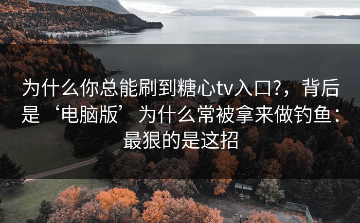 为什么你总能刷到糖心tv入口?，背后是‘电脑版’为什么常被拿来做钓鱼：最狠的是这招