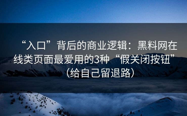“入口”背后的商业逻辑：黑料网在线类页面最爱用的3种“假关闭按钮”（给自己留退路）