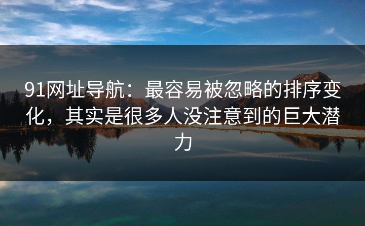 91网址导航：最容易被忽略的排序变化，其实是很多人没注意到的巨大潜力