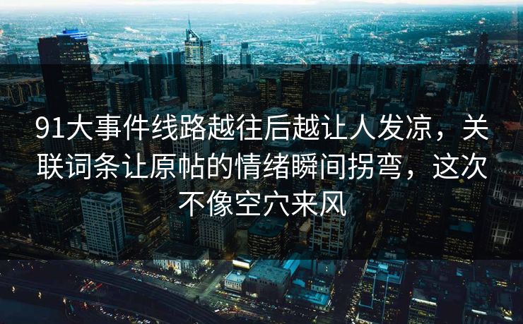 91大事件线路越往后越让人发凉，关联词条让原帖的情绪瞬间拐弯，这次不像空穴来风