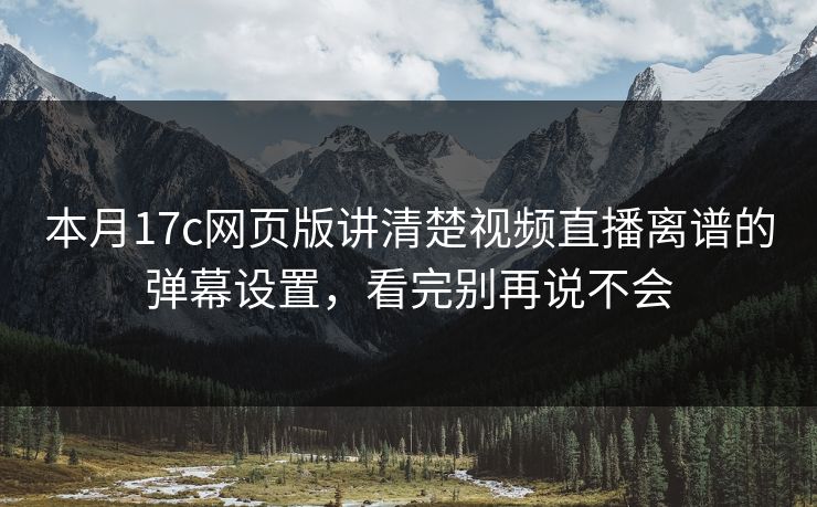 本月17c网页版讲清楚视频直播离谱的弹幕设置，看完别再说不会