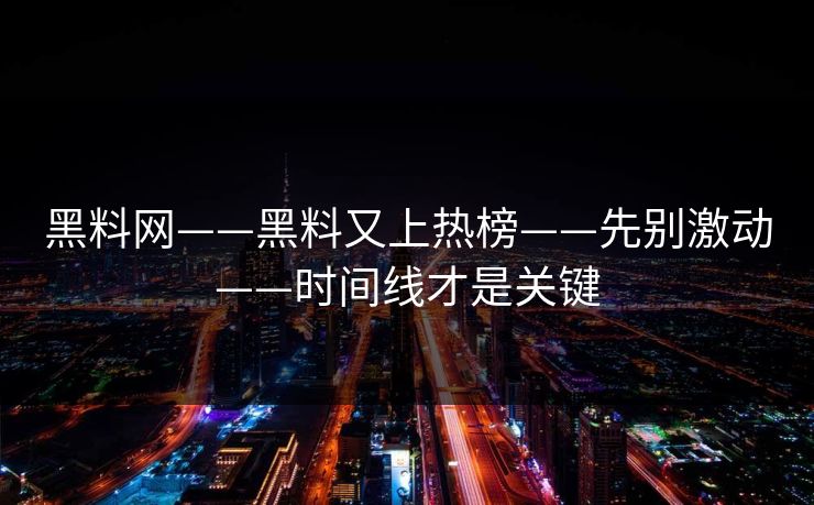 黑料网——黑料又上热榜——先别激动——时间线才是关键