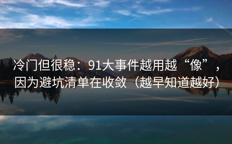 冷门但很稳：91大事件越用越“像”，因为避坑清单在收敛（越早知道越好）