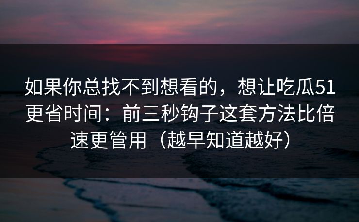如果你总找不到想看的，想让吃瓜51更省时间：前三秒钩子这套方法比倍速更管用（越早知道越好）