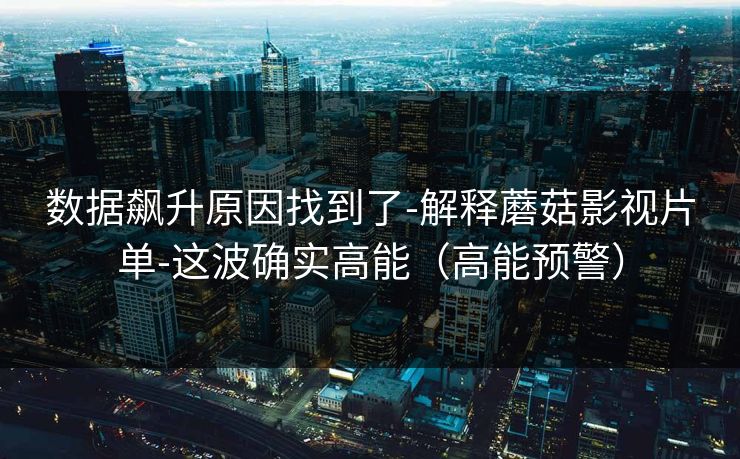 数据飙升原因找到了-解释蘑菇影视片单-这波确实高能（高能预警）