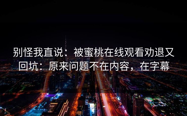 别怪我直说：被蜜桃在线观看劝退又回坑：原来问题不在内容，在字幕