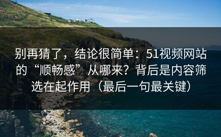 别再猜了，结论很简单：51视频网站的“顺畅感”从哪来？背后是内容筛选在起作用（最后一句最关键）