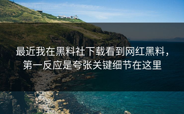 最近我在黑料社下载看到网红黑料，第一反应是夸张关键细节在这里