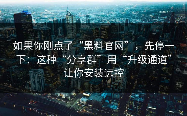 如果你刚点了“黑料官网”，先停一下：这种“分享群”用“升级通道”让你安装远控