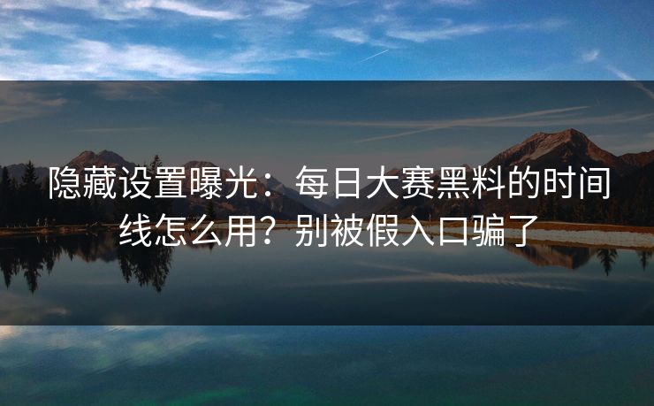 隐藏设置曝光：每日大赛黑料的时间线怎么用？别被假入口骗了