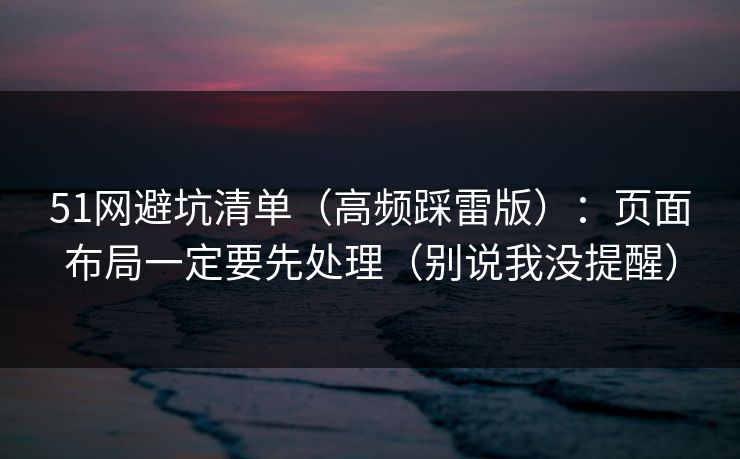 51网避坑清单（高频踩雷版）：页面布局一定要先处理（别说我没提醒）