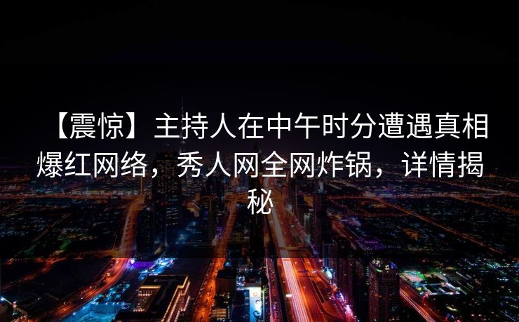 【震惊】主持人在中午时分遭遇真相 爆红网络，秀人网全网炸锅，详情揭秘