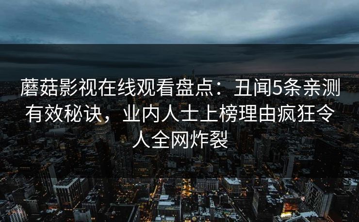 蘑菇影视在线观看盘点：丑闻5条亲测有效秘诀，业内人士上榜理由疯狂令人全网炸裂