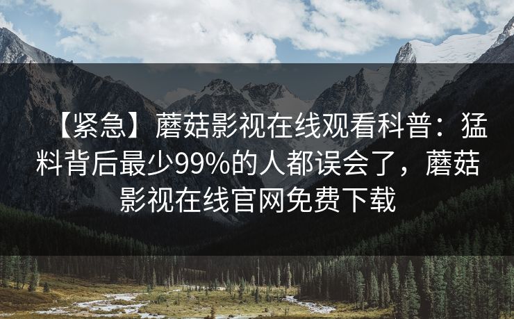 【紧急】蘑菇影视在线观看科普：猛料背后最少99%的人都误会了，蘑菇影视在线官网免费下载