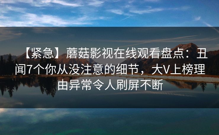 【紧急】蘑菇影视在线观看盘点：丑闻7个你从没注意的细节，大V上榜理由异常令人刷屏不断