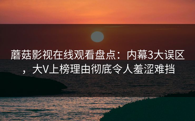 蘑菇影视在线观看盘点：内幕3大误区，大V上榜理由彻底令人羞涩难挡