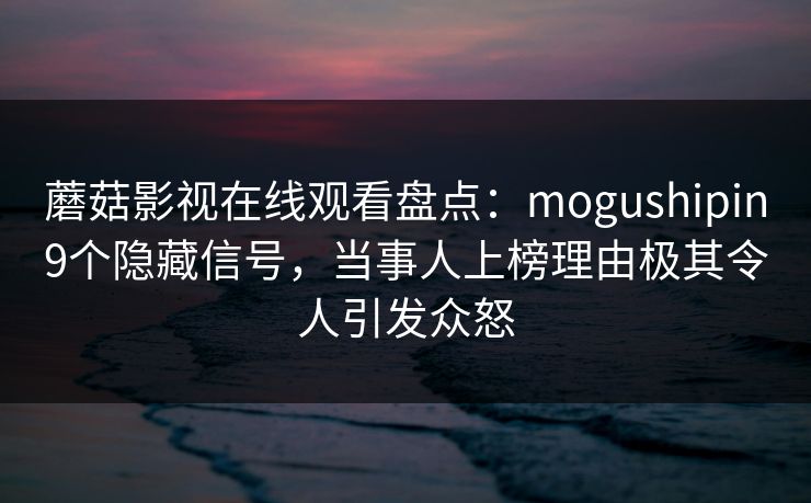 蘑菇影视在线观看盘点：mogushipin9个隐藏信号，当事人上榜理由极其令人引发众怒