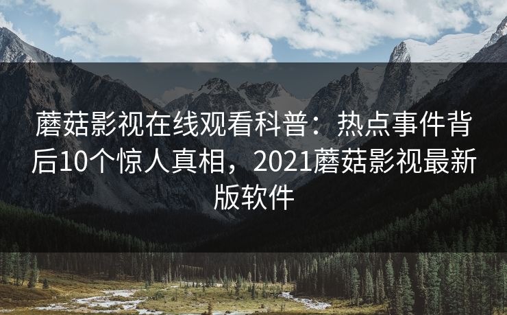 蘑菇影视在线观看科普：热点事件背后10个惊人真相，2021蘑菇影视最新版软件