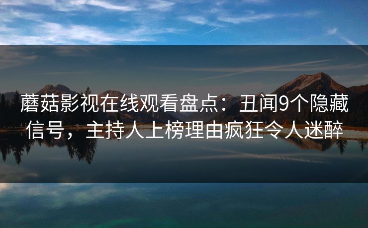 蘑菇影视在线观看盘点：丑闻9个隐藏信号，主持人上榜理由疯狂令人迷醉
