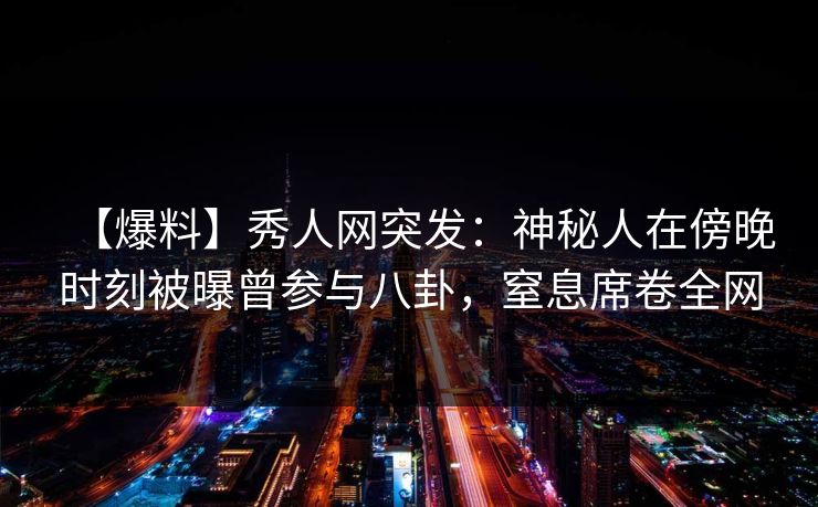 【爆料】秀人网突发：神秘人在傍晚时刻被曝曾参与八卦，窒息席卷全网