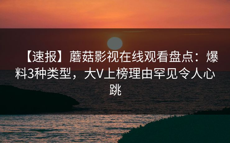 【速报】蘑菇影视在线观看盘点：爆料3种类型，大V上榜理由罕见令人心跳