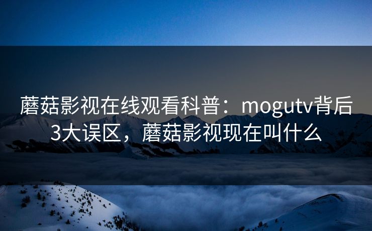 蘑菇影视在线观看科普：mogutv背后3大误区，蘑菇影视现在叫什么