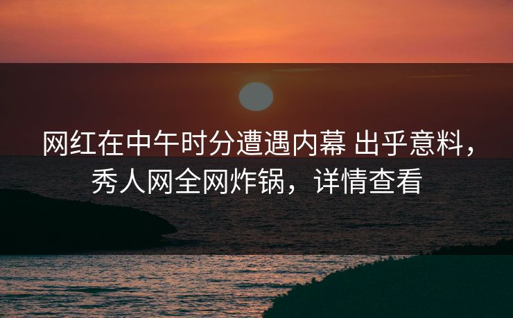 网红在中午时分遭遇内幕 出乎意料，秀人网全网炸锅，详情查看