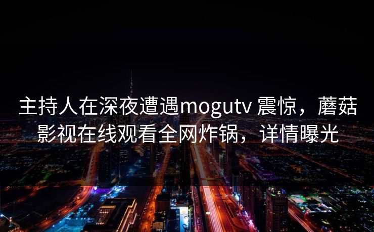 主持人在深夜遭遇mogutv 震惊，蘑菇影视在线观看全网炸锅，详情曝光