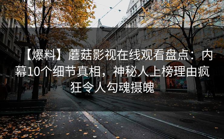 【爆料】蘑菇影视在线观看盘点：内幕10个细节真相，神秘人上榜理由疯狂令人勾魂摄魄