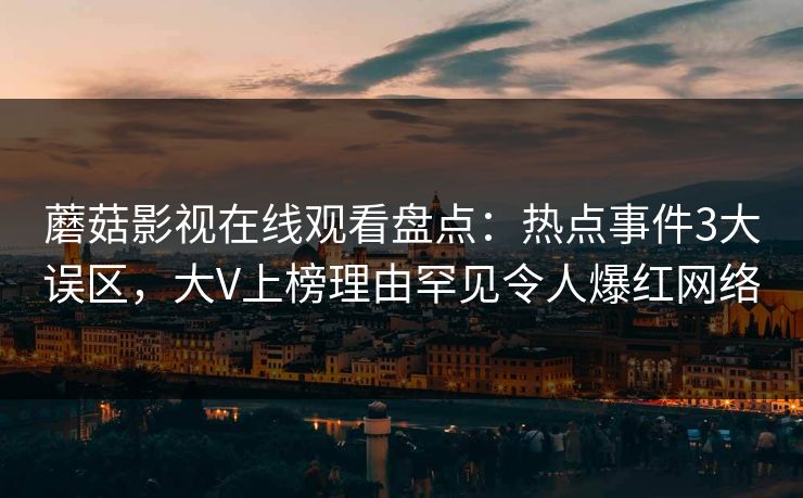 蘑菇影视在线观看盘点：热点事件3大误区，大V上榜理由罕见令人爆红网络