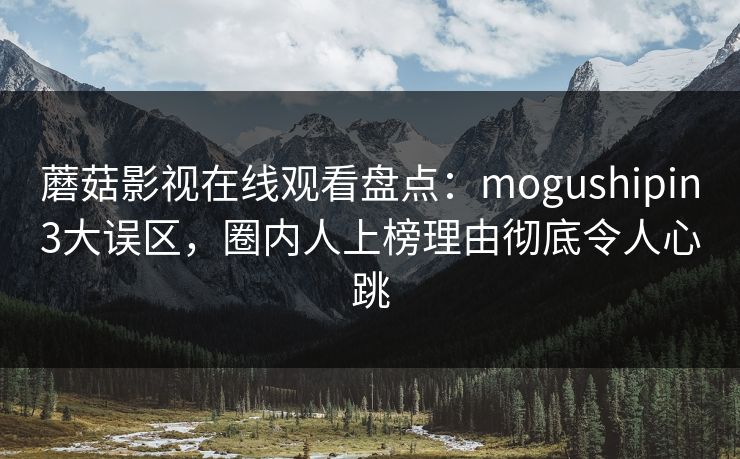 蘑菇影视在线观看盘点：mogushipin3大误区，圈内人上榜理由彻底令人心跳