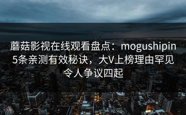 蘑菇影视在线观看盘点：mogushipin5条亲测有效秘诀，大V上榜理由罕见令人争议四起