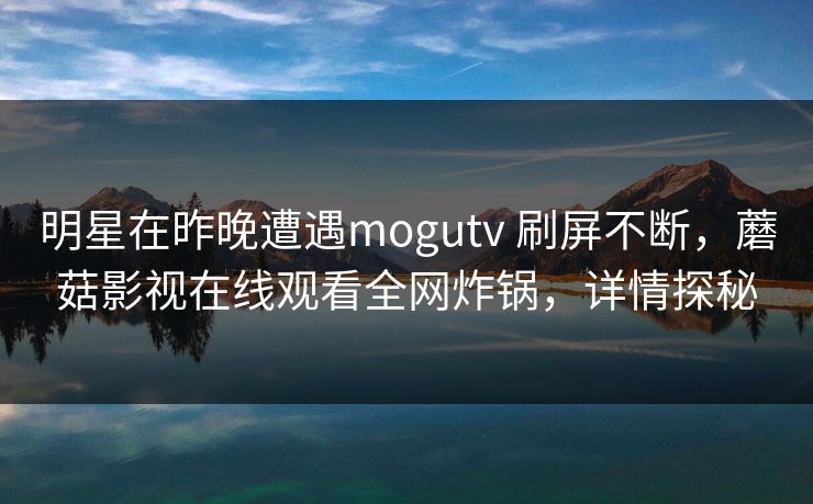 明星在昨晚遭遇mogutv 刷屏不断，蘑菇影视在线观看全网炸锅，详情探秘